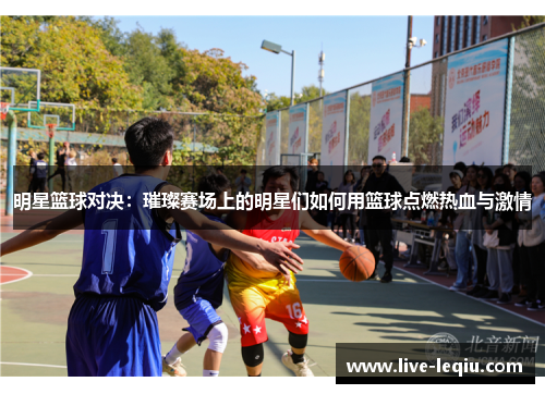 明星篮球对决：璀璨赛场上的明星们如何用篮球点燃热血与激情