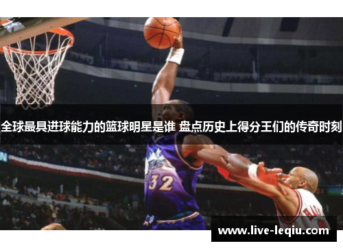 全球最具进球能力的篮球明星是谁 盘点历史上得分王们的传奇时刻