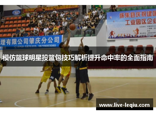 模仿篮球明星投篮包技巧解析提升命中率的全面指南