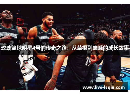 玫瑰篮球明星4号的传奇之路：从草根到巅峰的成长故事