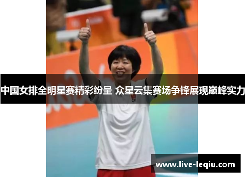 中国女排全明星赛精彩纷呈 众星云集赛场争锋展现巅峰实力