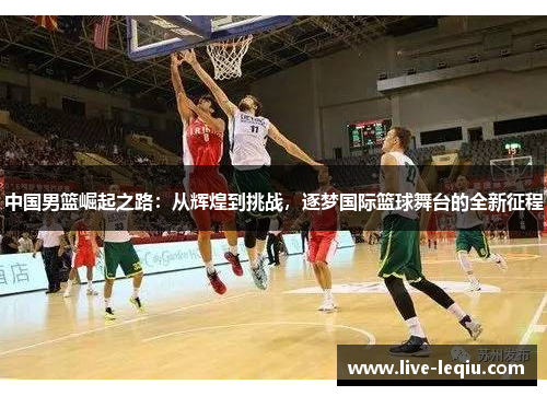 中国男篮崛起之路：从辉煌到挑战，逐梦国际篮球舞台的全新征程