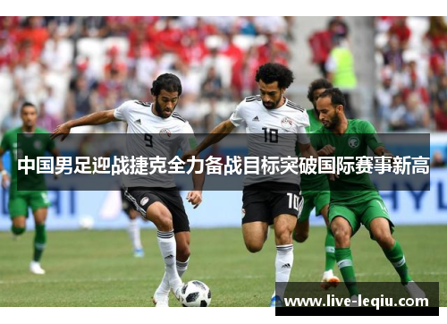 中国男足迎战捷克全力备战目标突破国际赛事新高
