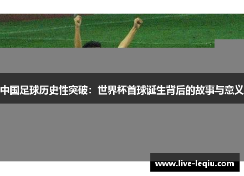 中国足球历史性突破：世界杯首球诞生背后的故事与意义