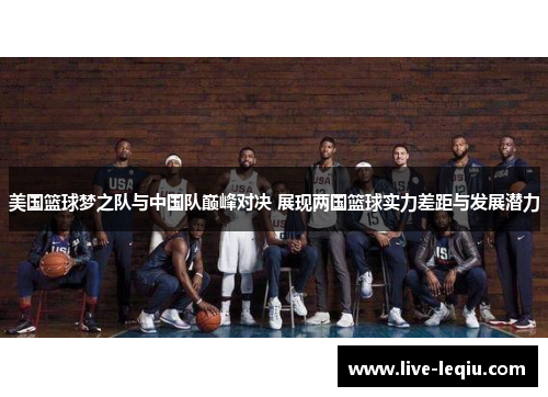 美国篮球梦之队与中国队巅峰对决 展现两国篮球实力差距与发展潜力