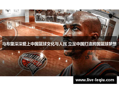 马布里深深爱上中国篮球文化与人民 立足中国打造跨国篮球梦想